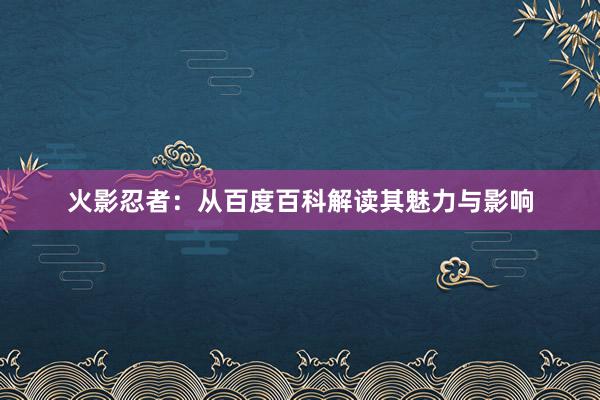 火影忍者：从百度百科解读其魅力与影响