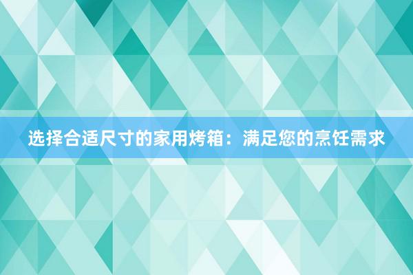 选择合适尺寸的家用烤箱：满足您的烹饪需求