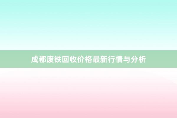 成都废铁回收价格最新行情与分析