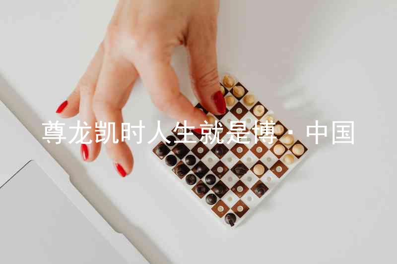 尊龙凯时人生就是博·中国